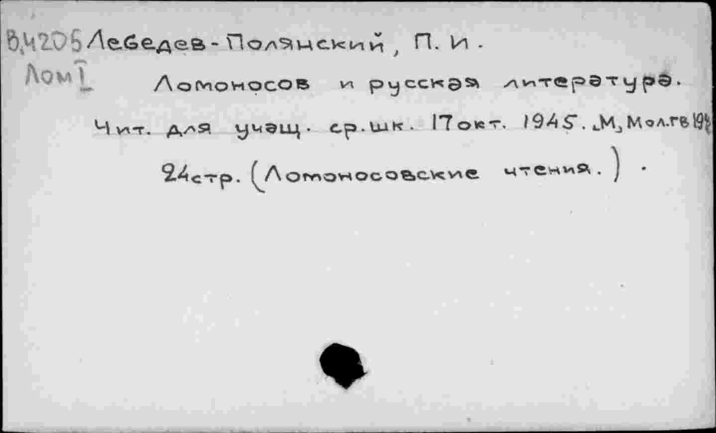 ﻿ft,42A)6Ле.6е.дев- Подпекий , П. И -
Aov	Ломоносов Vi русскэ» лнтсрЭтурЭ.
. I94S\ Х-.Мол.гв!^
ср.шк ■